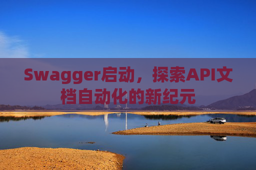 Swagger启动，探索API文档自动化的新纪元